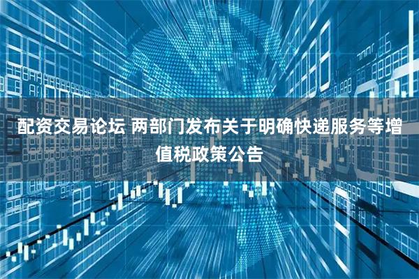 配资交易论坛 两部门发布关于明确快递服务等增值税政策公告