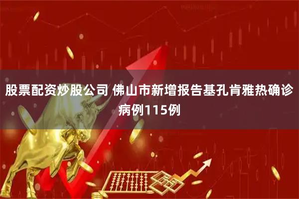 股票配资炒股公司 佛山市新增报告基孔肯雅热确诊病例115例