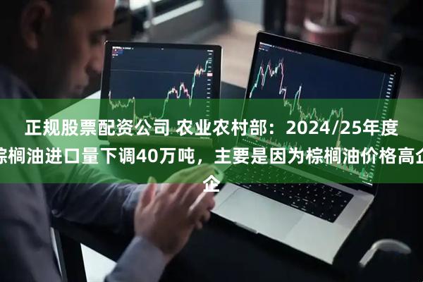 正规股票配资公司 农业农村部：2024/25年度棕榈油进口量下调40万吨，主要是因为棕榈油价格高企
