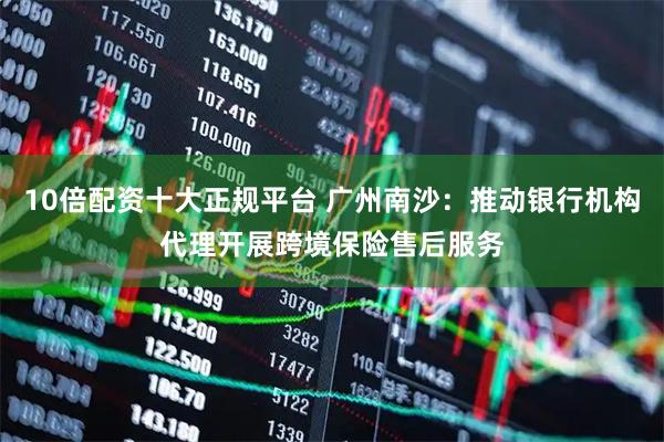 10倍配资十大正规平台 广州南沙：推动银行机构代理开展跨境保险售后服务