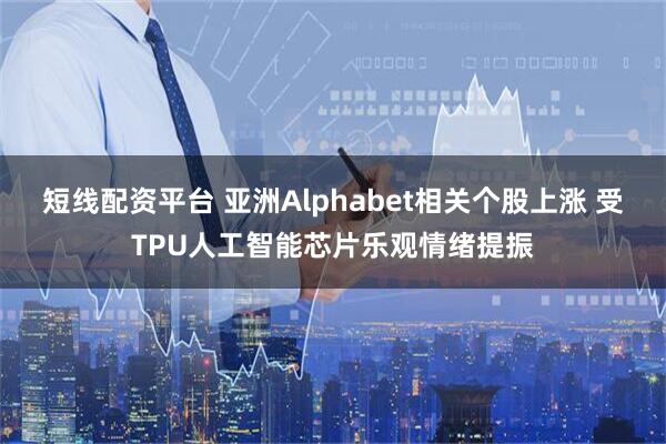 短线配资平台 亚洲Alphabet相关个股上涨 受TPU人工智能芯片乐观情绪提振