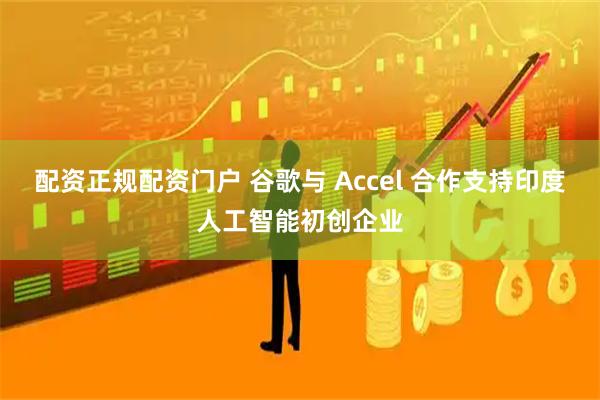 配资正规配资门户 谷歌与 Accel 合作支持印度人工智能初创企业
