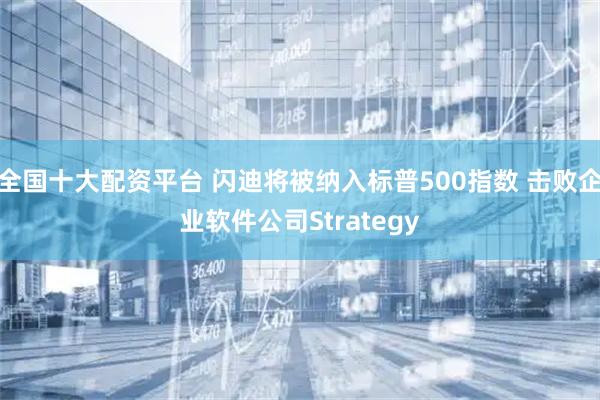 全国十大配资平台 闪迪将被纳入标普500指数 击败企业软件公司Strategy