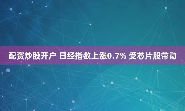 配资炒股开户 日经指数上涨0.7% 受芯片股带动