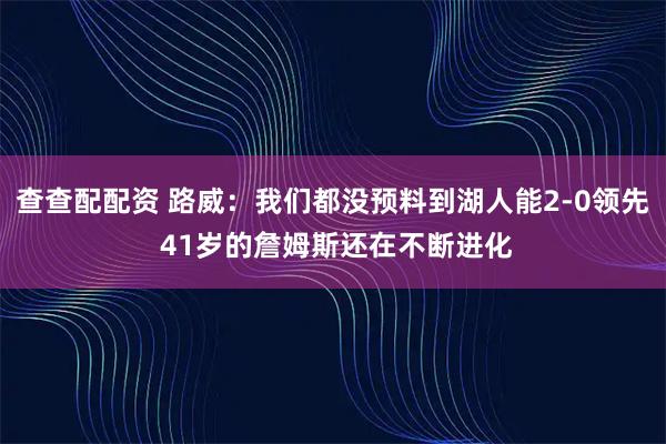 查查配配资 路威：我们都没预料到湖人能2-0领先 41岁的詹姆斯还在不断进化