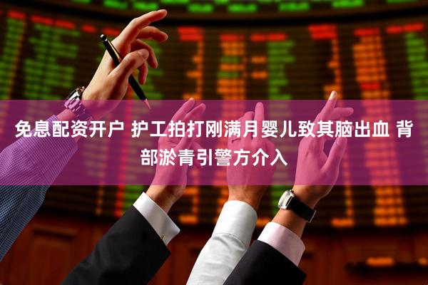 免息配资开户 护工拍打刚满月婴儿致其脑出血 背部淤青引警方介入