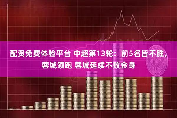 配资免费体验平台 中超第13轮：前5名皆不胜，蓉城领跑 蓉城延续不败金身