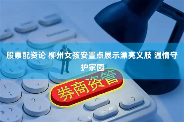 股票配资论 柳州女孩安置点展示漂亮义肢 温情守护家园