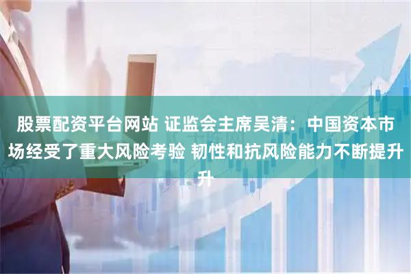 股票配资平台网站 证监会主席吴清：中国资本市场经受了重大风险考验 韧性和抗风险能力不断提升