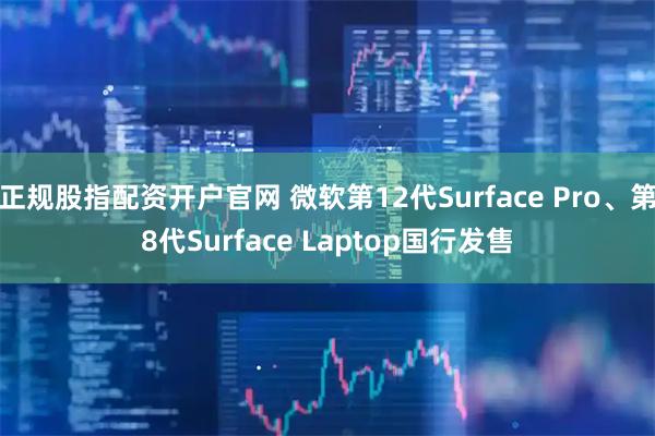 正规股指配资开户官网 微软第12代Surface Pro、第8代Surface Laptop国行发售