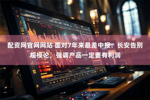 配资网官网网站 面对7年来最差中报：长安告别规模论，强调产品一定要有利润