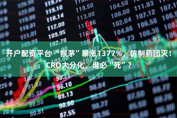 开户配资平台 “猴茅”暴涨1377%，仿制药团灭！CRO大分化，谁必“死”？