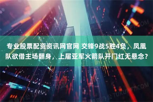 专业股票配资资讯网官网 交锋9战5胜4负，凤凰队欲借主场翻身，上届亚军火箭队开门红无悬念？