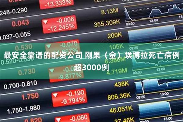 最安全靠谱的配资公司 刚果(金)埃博拉死亡病例超3000例