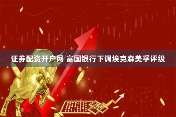 证券配资开户网 富国银行下调埃克森美孚评级
