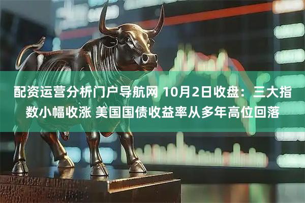 配资运营分析门户导航网 10月2日收盘：三大指数小幅收涨 美国国债收益率从多年高位回落