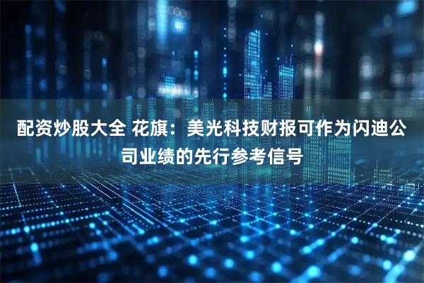 配资炒股大全 花旗：美光科技财报可作为闪迪公司业绩的先行参考信号