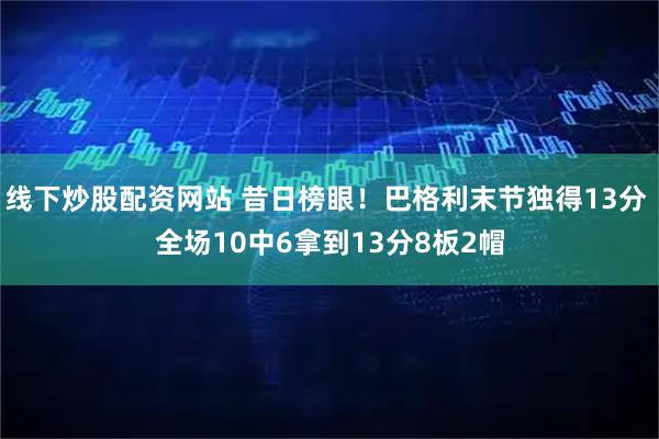 线下炒股配资网站 昔日榜眼！巴格利末节独得13分 全场10中6拿到13分8板2帽